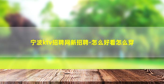 宁波ktv招聘网新招聘-怎么好看怎么穿