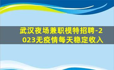 武汉夜场兼职模特招聘-2023无疫情每天稳定收入