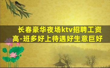 长春豪华夜场ktv招聘工资高-班多好上待遇好生意巨好